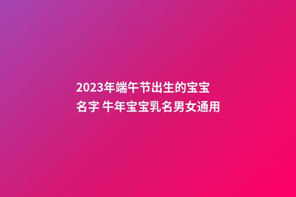 2023年端午节出生的宝宝名字 牛年宝宝乳名男女通用